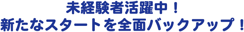 未経験者活躍中！新たなスタートを全面バックアップ！